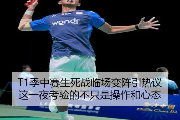 T1季中赛生死战临场变阵引热议这一夜考验的不只是操作和心态